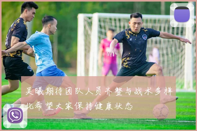 吴曦期待团队人员齐整与战术多样化希望大家保持健康状态